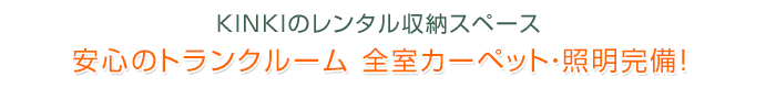 KINKIのレンタル収納スペースが選ばれる理由　安心のトランクルーム 全室カーペット・照明完備！